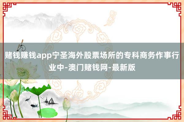 赌钱赚钱app宁圣海外股票场所的专科商务作事行业中-澳门赌钱网-最新版