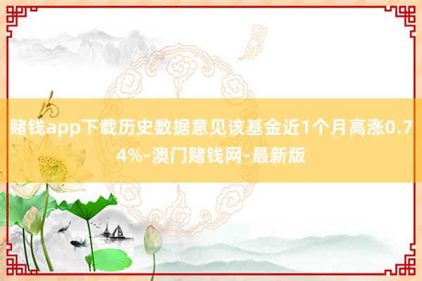 赌钱app下载历史数据意见该基金近1个月高涨0.74%-澳门赌钱网-最新版
