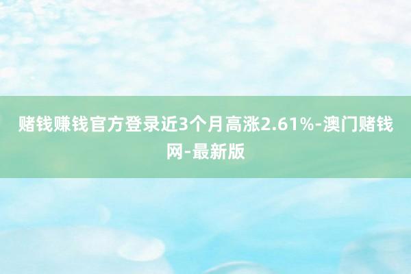 赌钱赚钱官方登录近3个月高涨2.61%-澳门赌钱网-最新版