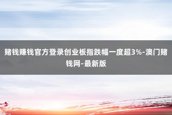 赌钱赚钱官方登录创业板指跌幅一度超3%-澳门赌钱网-最新版