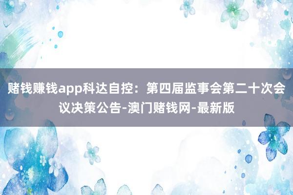赌钱赚钱app科达自控：第四届监事会第二十次会议决策公告-澳门赌钱网-最新版