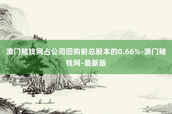澳门赌钱网占公司回购前总股本的0.66%-澳门赌钱网-最新版
