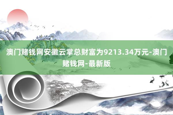 澳门赌钱网安徽云掌总财富为9213.34万元-澳门赌钱网-最新版