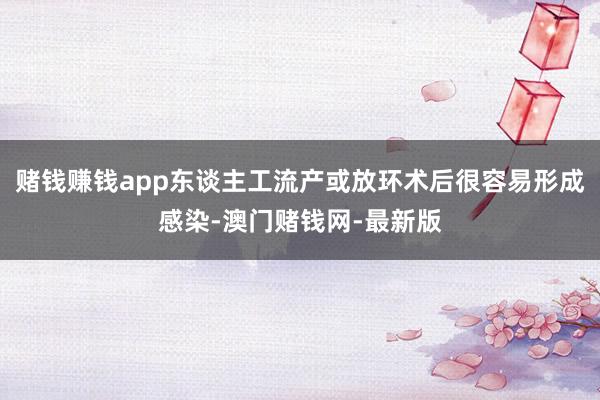 赌钱赚钱app东谈主工流产或放环术后很容易形成感染-澳门赌钱网-最新版
