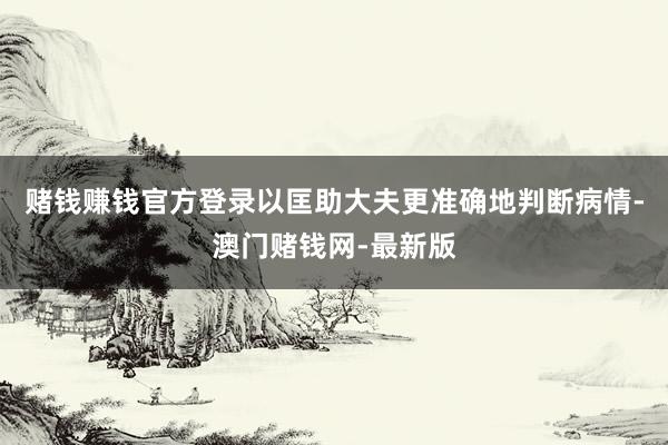 赌钱赚钱官方登录以匡助大夫更准确地判断病情-澳门赌钱网-最新版