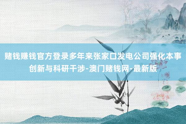 赌钱赚钱官方登录多年来张家口发电公司强化本事创新与科研干涉-澳门赌钱网-最新版