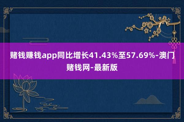 赌钱赚钱app同比增长41.43%至57.69%-澳门赌钱网-最新版