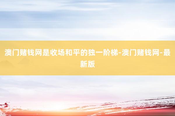 澳门赌钱网是收场和平的独一阶梯-澳门赌钱网-最新版