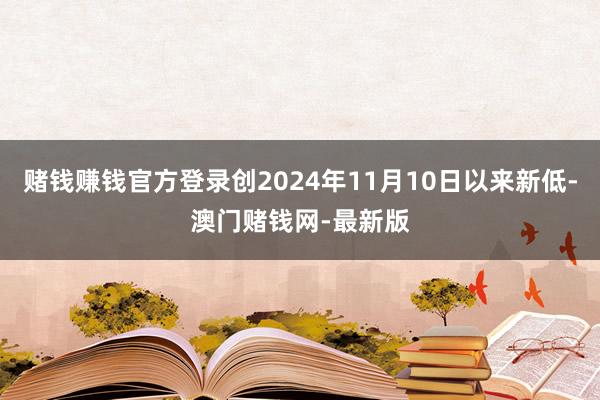 赌钱赚钱官方登录创2024年11月10日以来新低-澳门赌钱网-最新版