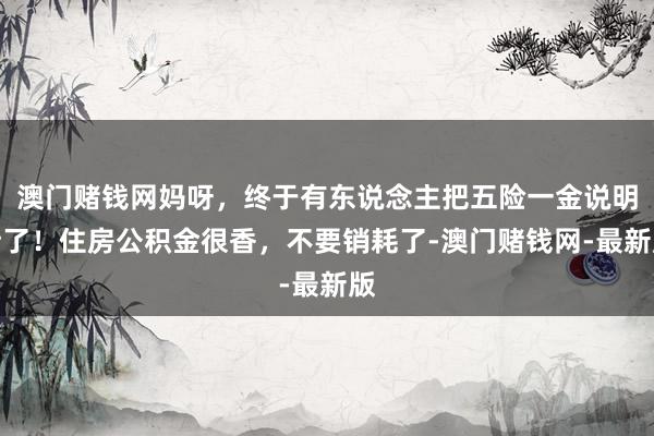 澳门赌钱网妈呀，终于有东说念主把五险一金说明晰了！住房公积金很香，不要销耗了-澳门赌钱网-最新版