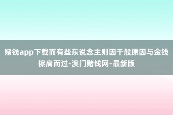 赌钱app下载而有些东说念主则因千般原因与金钱擦肩而过-澳门赌钱网-最新版
