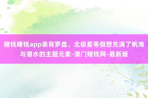 赌钱赚钱app表背罗盘、北极星等假想充满了帆海与潜水的主题元素-澳门赌钱网-最新版
