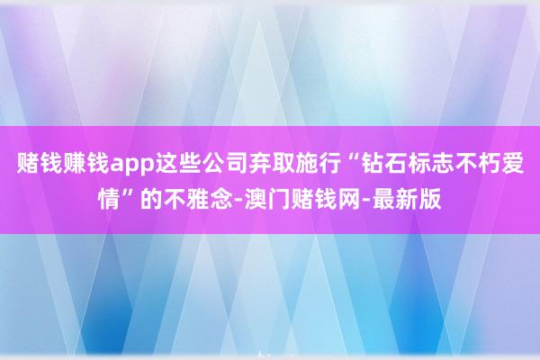 赌钱赚钱app这些公司弃取施行“钻石标志不朽爱情”的不雅念-澳门赌钱网-最新版
