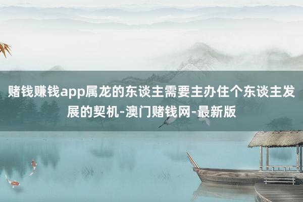 赌钱赚钱app属龙的东谈主需要主办住个东谈主发展的契机-澳门赌钱网-最新版