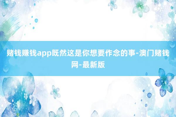 赌钱赚钱app既然这是你想要作念的事-澳门赌钱网-最新版