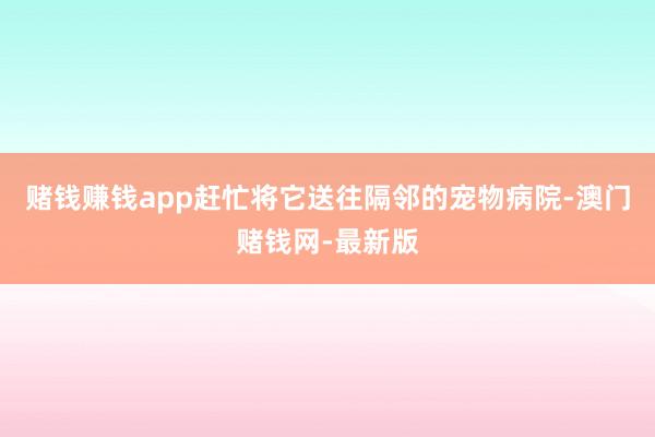 赌钱赚钱app赶忙将它送往隔邻的宠物病院-澳门赌钱网-最新版