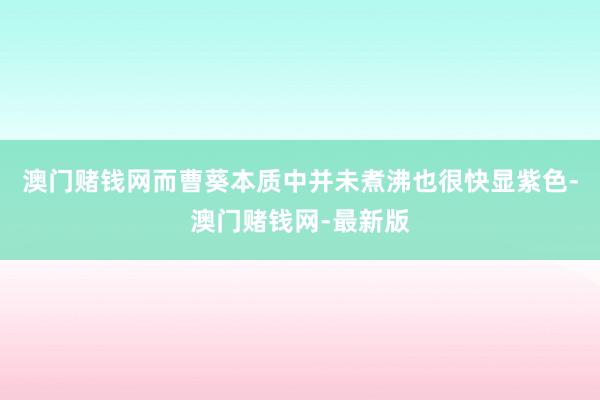 澳门赌钱网而曹葵本质中并未煮沸也很快显紫色-澳门赌钱网-最新版