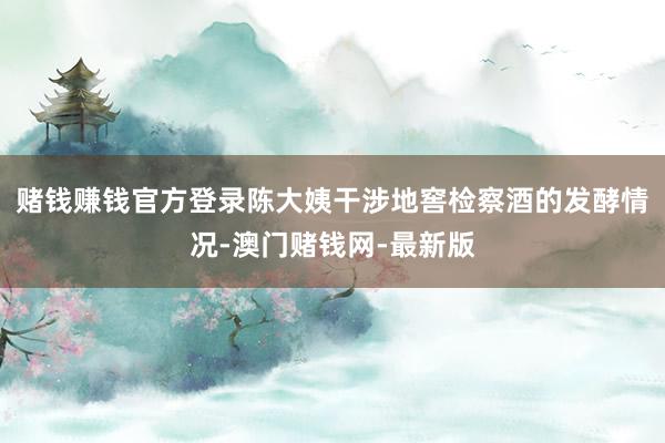 赌钱赚钱官方登录陈大姨干涉地窖检察酒的发酵情况-澳门赌钱网-最新版