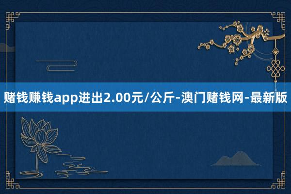 赌钱赚钱app进出2.00元/公斤-澳门赌钱网-最新版