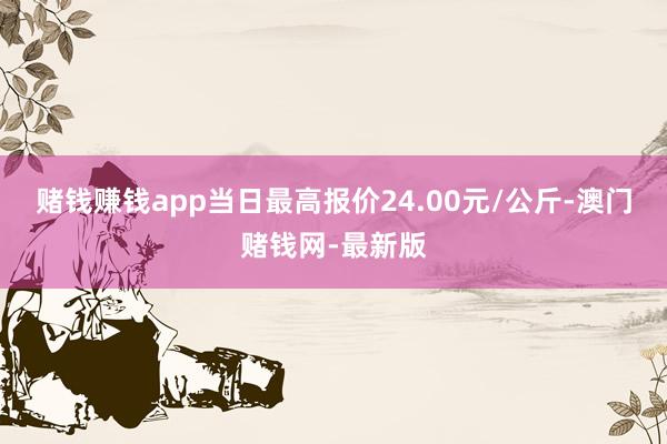赌钱赚钱app当日最高报价24.00元/公斤-澳门赌钱网-最新版