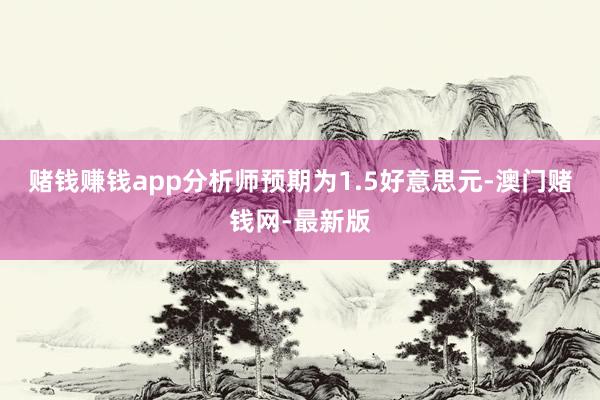 赌钱赚钱app分析师预期为1.5好意思元-澳门赌钱网-最新版