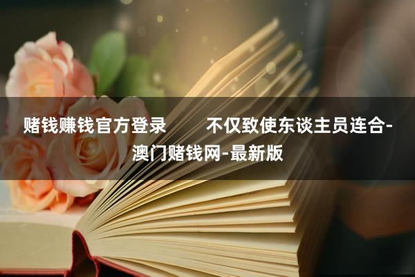 赌钱赚钱官方登录        不仅致使东谈主员连合-澳门赌钱网-最新版