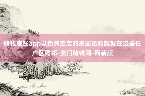 赌钱赚钱app以色列空袭的规画还频频就在这些住户区隔邻-澳门赌钱网-最新版