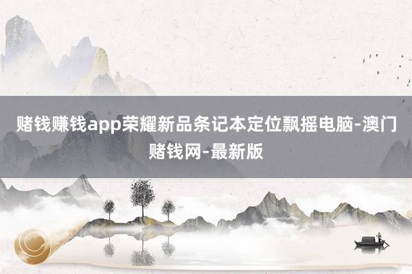 赌钱赚钱app荣耀新品条记本定位飘摇电脑-澳门赌钱网-最新版