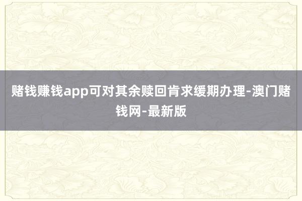 赌钱赚钱app可对其余赎回肯求缓期办理-澳门赌钱网-最新版