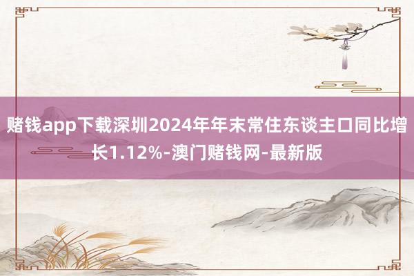 赌钱app下载深圳2024年年末常住东谈主口同比增长1.12%-澳门赌钱网-最新版