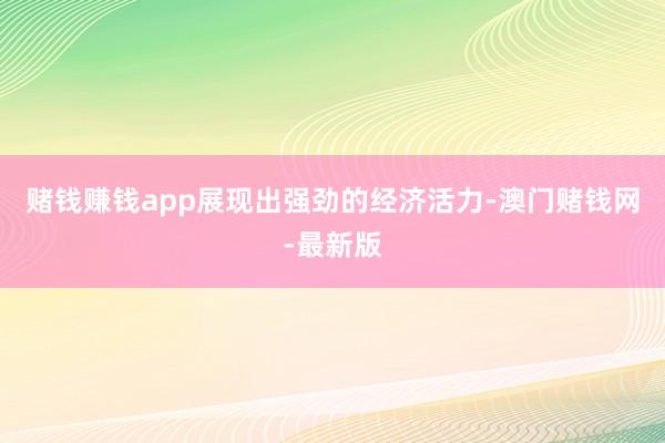 赌钱赚钱app展现出强劲的经济活力-澳门赌钱网-最新版