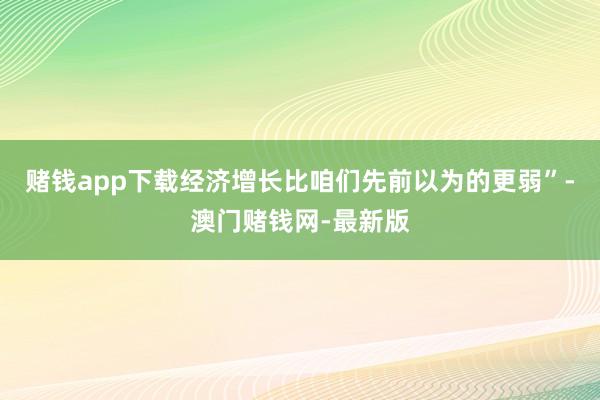 赌钱app下载经济增长比咱们先前以为的更弱”-澳门赌钱网-最新版