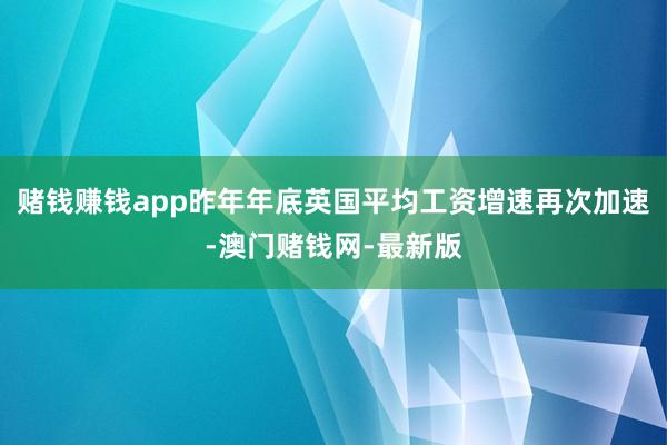 赌钱赚钱app昨年年底英国平均工资增速再次加速-澳门赌钱网-最新版