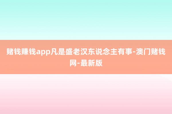赌钱赚钱app凡是盛老汉东说念主有事-澳门赌钱网-最新版
