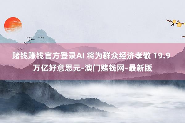 赌钱赚钱官方登录AI 将为群众经济孝敬 19.9 万亿好意思元-澳门赌钱网-最新版