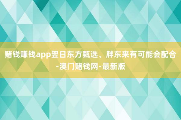 赌钱赚钱app翌日东方甄选、胖东来有可能会配合-澳门赌钱网-最新版