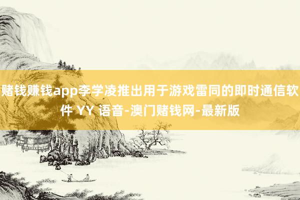 赌钱赚钱app李学凌推出用于游戏雷同的即时通信软件 YY 语音-澳门赌钱网-最新版
