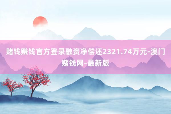 赌钱赚钱官方登录融资净偿还2321.74万元-澳门赌钱网-最新版