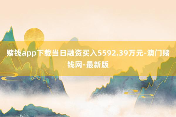 赌钱app下载当日融资买入5592.39万元-澳门赌钱网-最新版