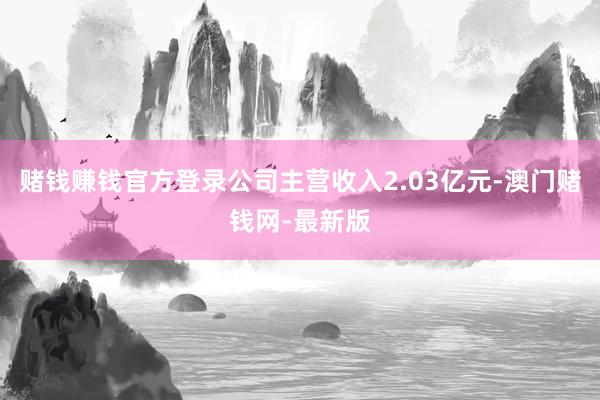赌钱赚钱官方登录公司主营收入2.03亿元-澳门赌钱网-最新版