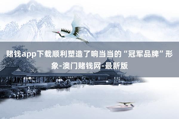 赌钱app下载顺利塑造了响当当的“冠军品牌”形象-澳门赌钱网-最新版