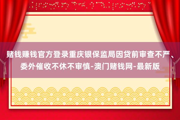 赌钱赚钱官方登录重庆银保监局因贷前审查不严、委外催收不休不审慎-澳门赌钱网-最新版