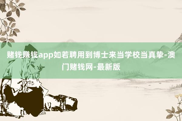 赌钱赚钱app如若聘用到博士来当学校当真挚-澳门赌钱网-最新版