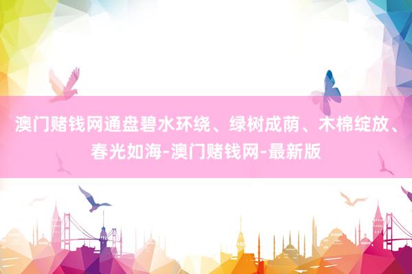 澳门赌钱网通盘碧水环绕、绿树成荫、木棉绽放、春光如海-澳门赌钱网-最新版