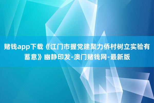 赌钱app下载《江门市握党建聚力侨村树立实验有蓄意》幽静印发-澳门赌钱网-最新版