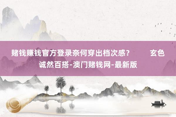 赌钱赚钱官方登录奈何穿出档次感？        玄色诚然百搭-澳门赌钱网-最新版