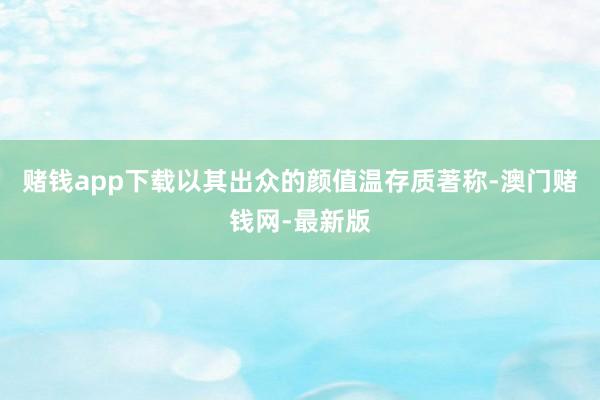 赌钱app下载以其出众的颜值温存质著称-澳门赌钱网-最新版