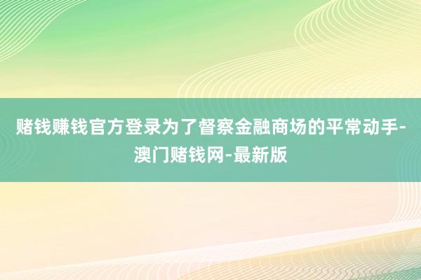 赌钱赚钱官方登录为了督察金融商场的平常动手-澳门赌钱网-最新版