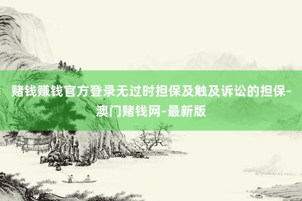 赌钱赚钱官方登录无过时担保及触及诉讼的担保-澳门赌钱网-最新版