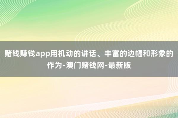 赌钱赚钱app用机动的讲话、丰富的边幅和形象的作为-澳门赌钱网-最新版